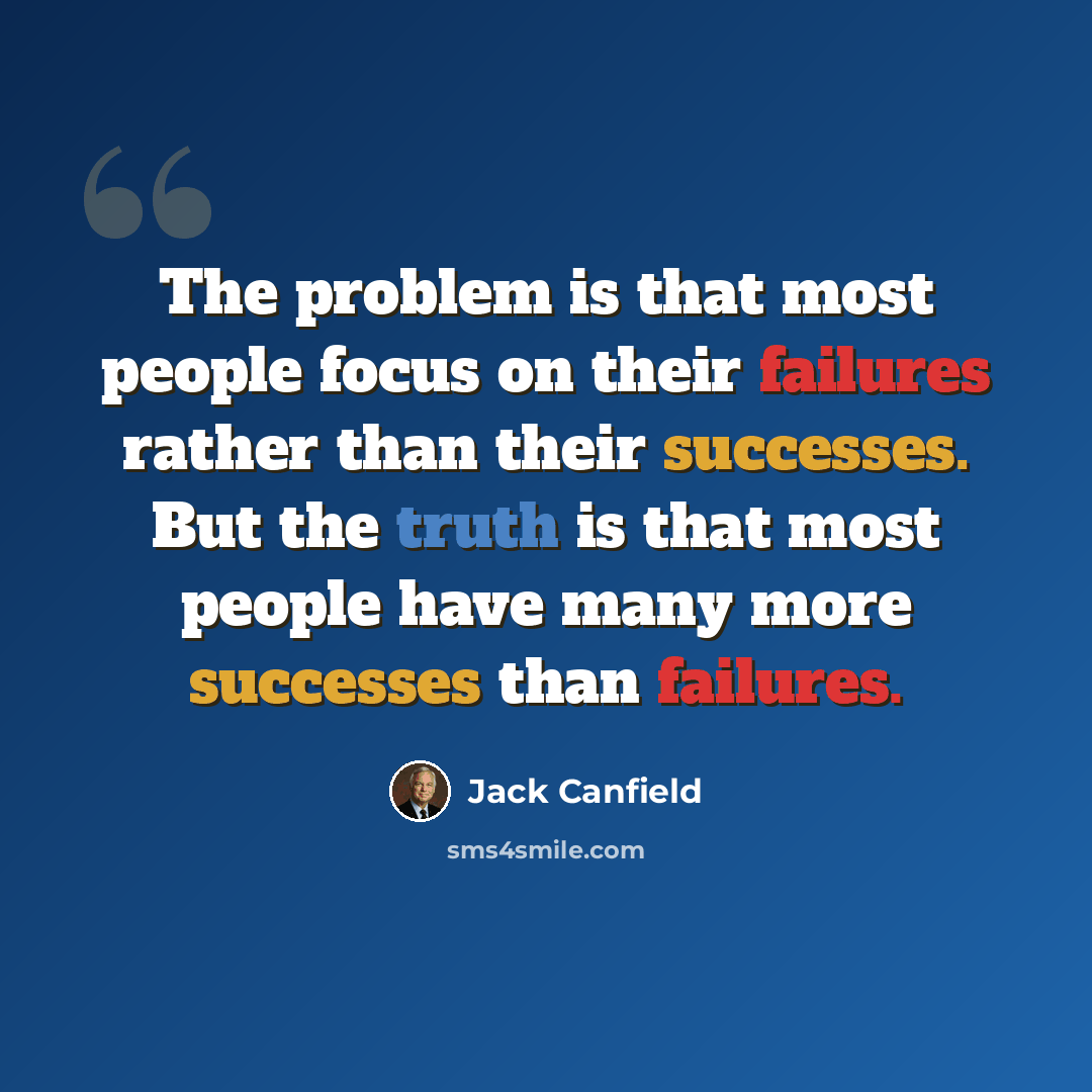 “The problem is that most people focus on their failures rather than their successes. But the truth is that most people have many more successes than failures.” quote by Jack Canfield
