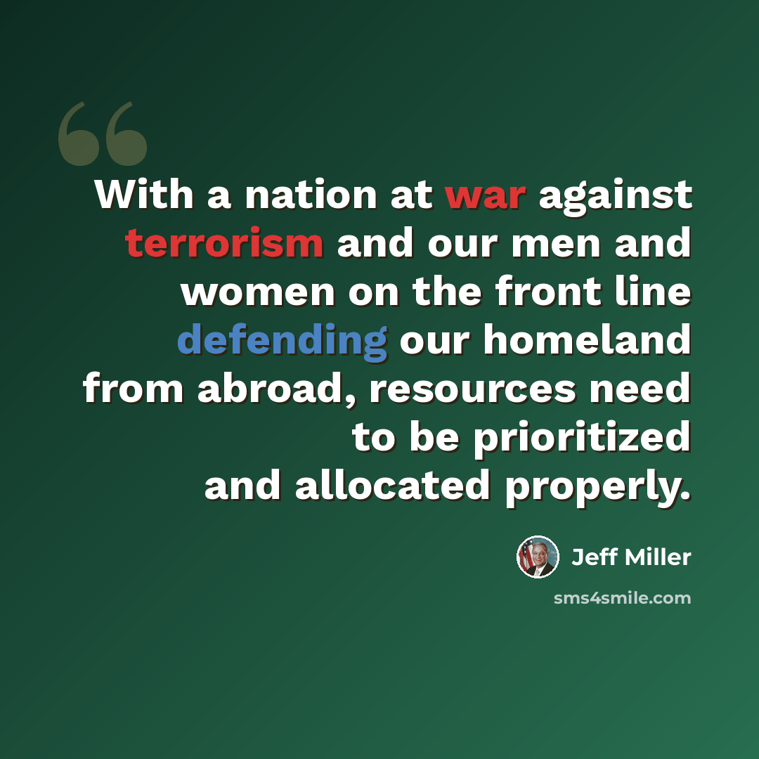 “With a nation at war against terrorism and our men and women on the front line defending our homeland from abroad, resources need to be prioritized and allocated properly.” quote by Jeff Miller