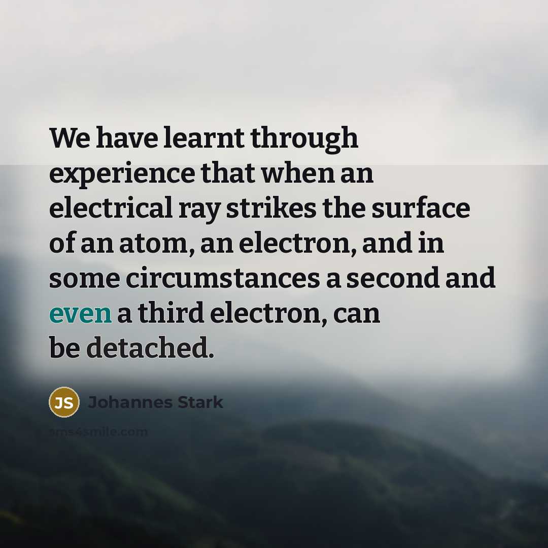 “We have learnt through experience that when an electrical ray strikes the surface of an atom, an electron, and in some circumstances a second and even a third electron, can be detached.” quote by Johannes Stark