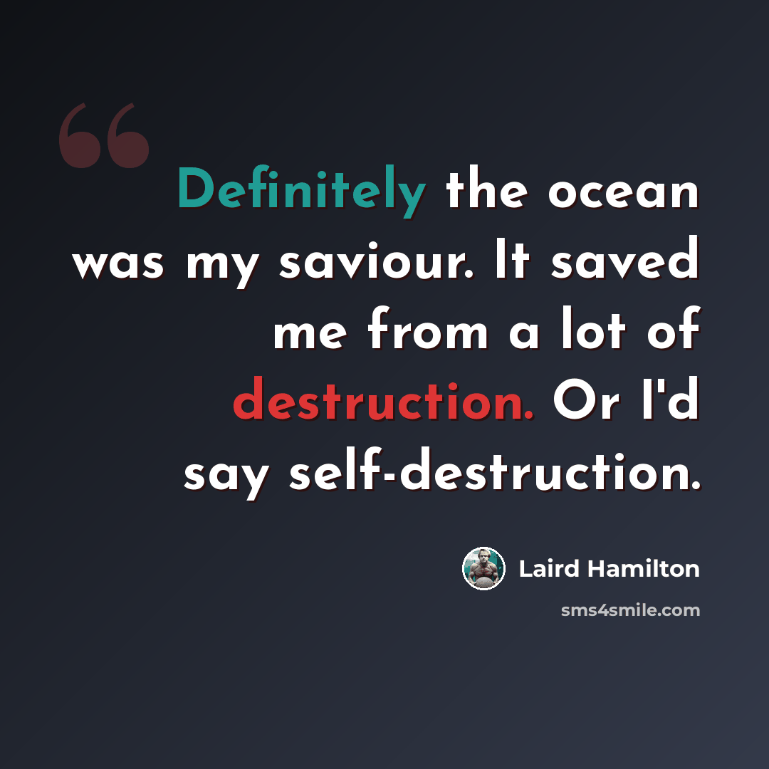 “Definitely the ocean was my saviour. It saved me from a lot of destruction. Or I'd say self-destruction.” quote by Laird Hamilton
