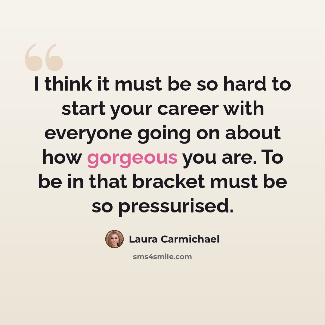 “I think it must be so hard to start your career with everyone going on about how gorgeous you are. To be in that bracket must be so pressurised.” quote by Laura Carmichael
