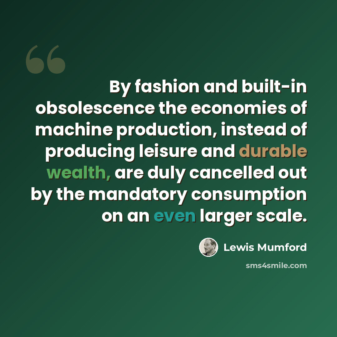 “By fashion and built-in obsolescence the economies of machine production, instead of producing leisure and durable wealth, are duly cancelled out by the mandatory consumption on an even larger scale.” quote by Lewis Mumford