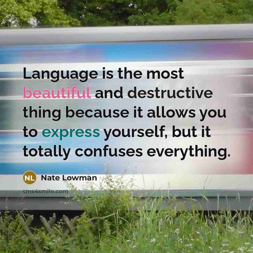 “Language is the most beautiful and destructive thing because it allows you to express yourself, but it totally confuses everything.” quote by Nate Lowman