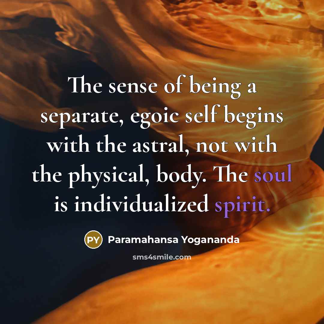 “The sense of being a separate, egoic self begins with the astral, not with the physical, body. The soul is individualized spirit.” quote by Paramahansa Yogananda