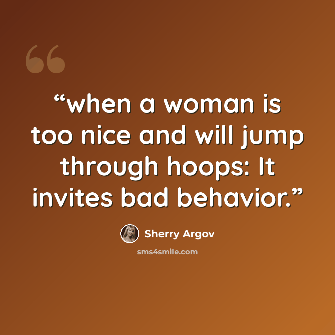“when a woman is too nice and will jump through hoops: It invites bad behavior.” quote by Sherry Argov