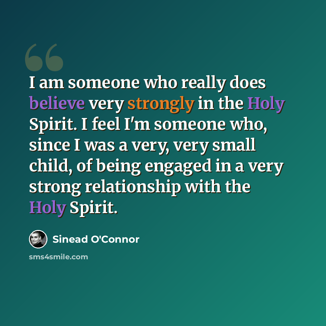 “I am someone who really does believe very strongly in the Holy Spirit. I feel I'm someone who, since I was a very, very small child, of being engaged in a very strong relationship with the Holy Spirit.” quote by Sinead O'Connor