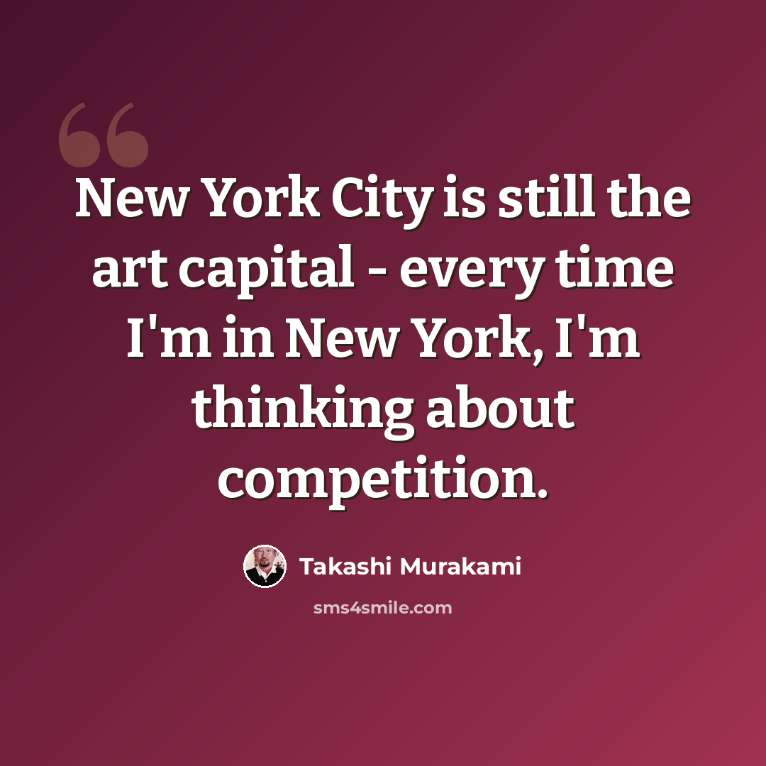 “New York City is still the art capital - every time I'm in New York, I'm thinking about competition.” quote by Takashi Murakami