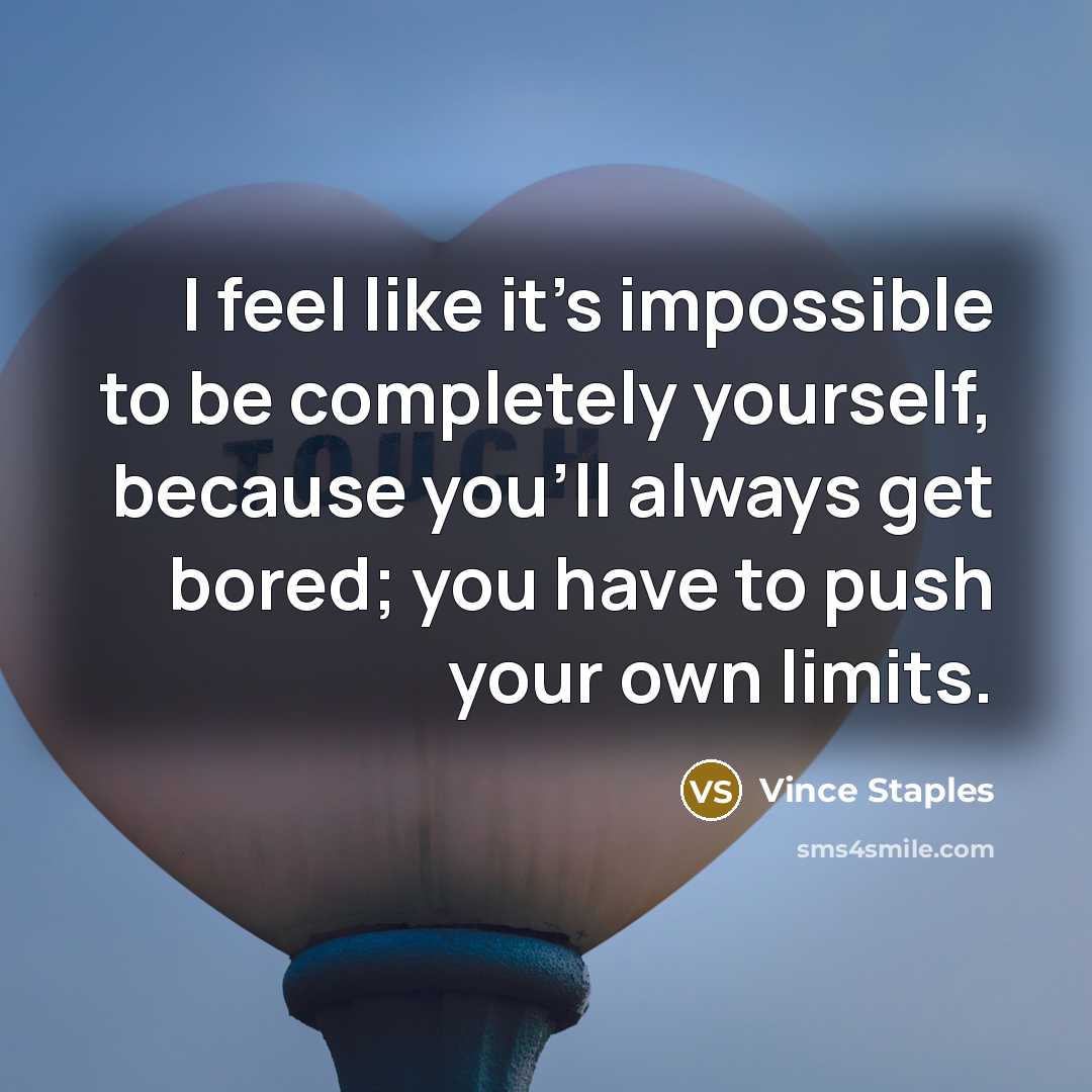 “I feel like it's impossible to be completely yourself, because you'll always get bored; you have to push your own limits.” quote by Vince Staples