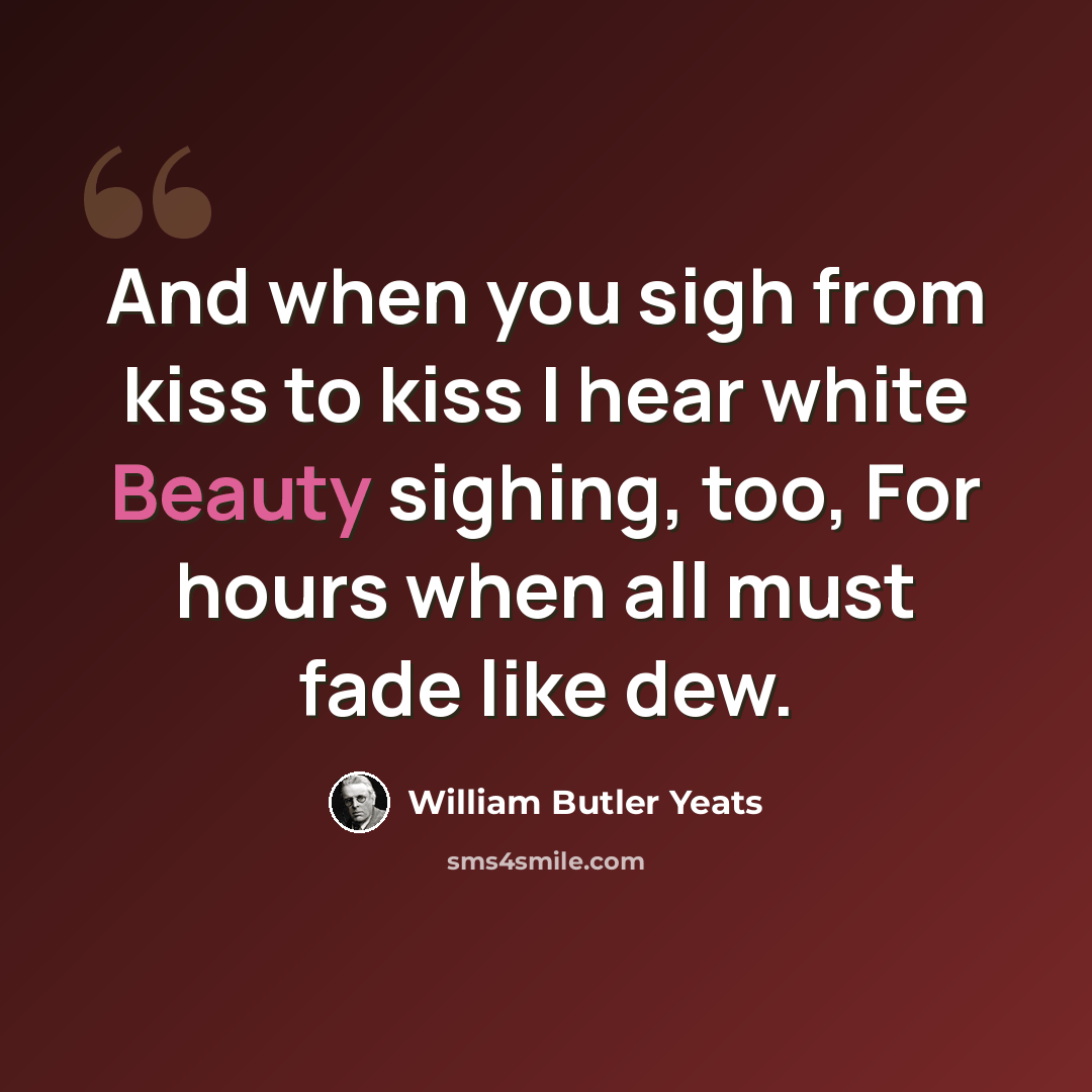 “And when you sigh from kiss to kiss I hear white Beauty sighing, too, For hours when all must fade like dew.” quote by William Butler Yeats