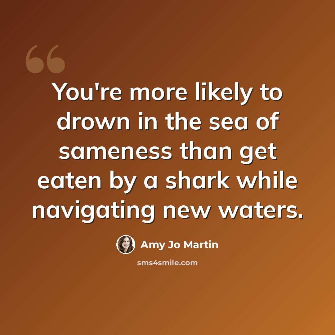 “You're more likely to drown in the sea of sameness than get eaten by a shark while navigating new waters.” quote by Amy Jo Martin
