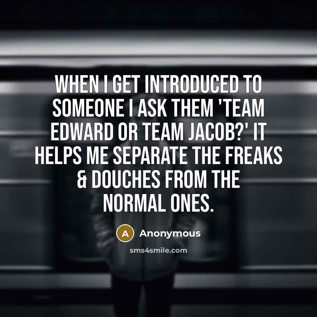 “When I get introduced to someone I ask them 'Team Edward or Team Jacob?' It helps me separate the freaks & douches from the normal ones.” quote by Anonymous