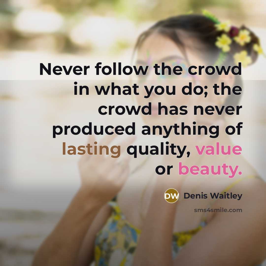 “Never follow the crowd in what you do; the crowd has never produced anything of lasting quality, value or beauty.” quote by Denis Waitley