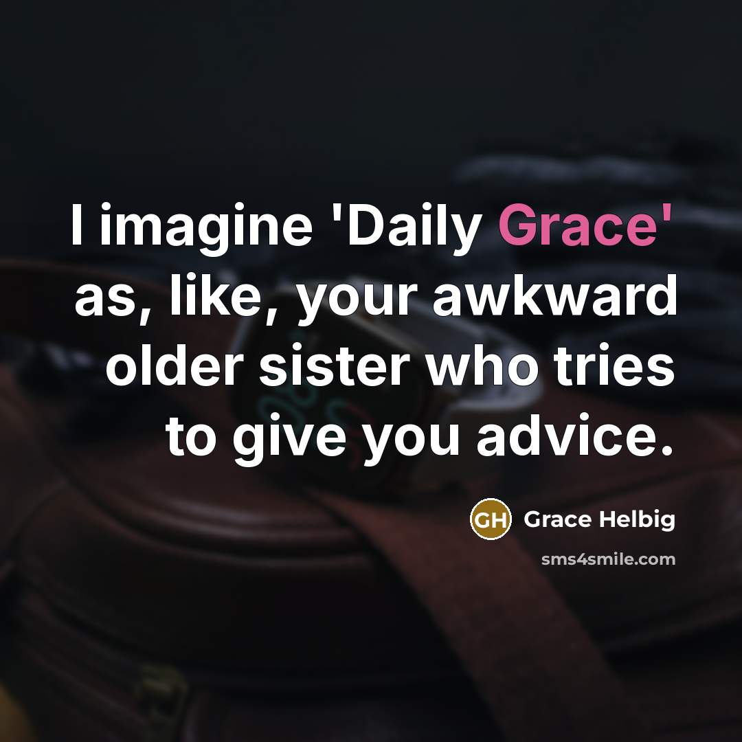 “I imagine 'Daily Grace' as, like, your awkward older sister who tries to give you advice.” quote by Grace Helbig