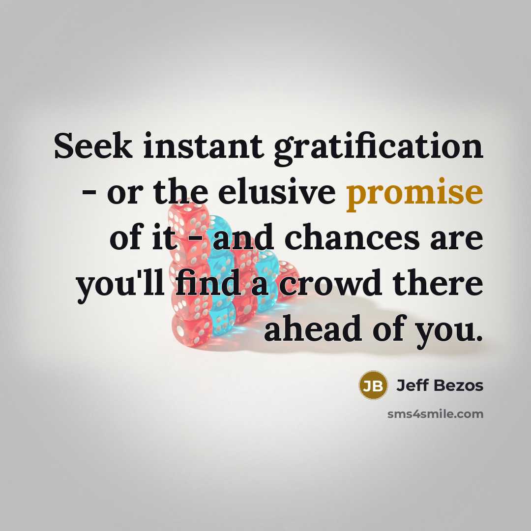 “Seek instant gratification - or the elusive promise of it - and chances are you'll find a crowd there ahead of you.” quote by Jeff Bezos