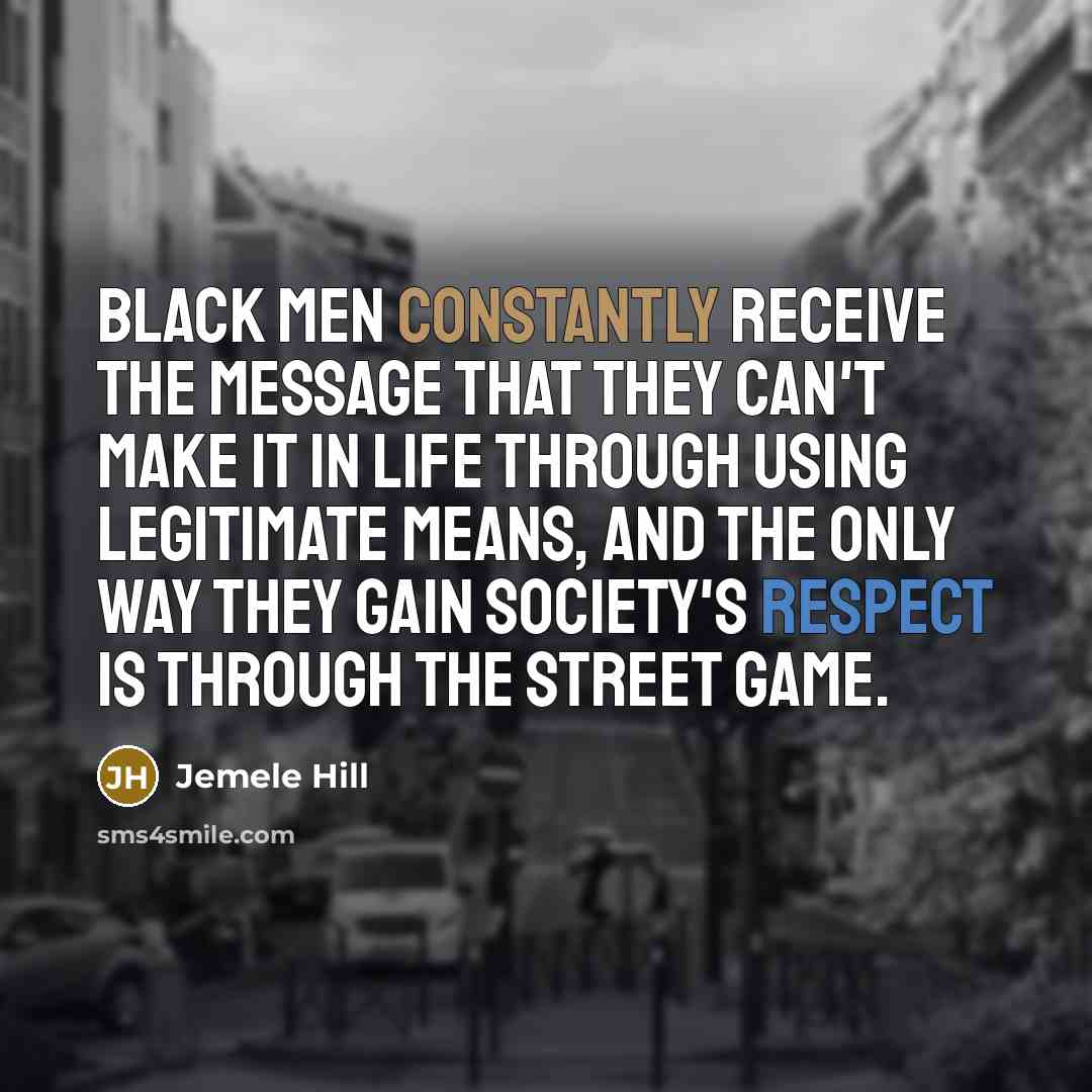 “Black men constantly receive the message that they can't make it in life through using legitimate means, and the only way they gain society's respect is through the street game.” quote by Jemele Hill