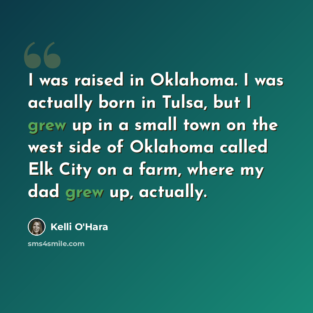 “I was raised in Oklahoma. I was actually born in Tulsa, but I grew up in a small town on the west side of Oklahoma called Elk City on a farm, where my dad grew up, actually.” quote by Kelli O'Hara