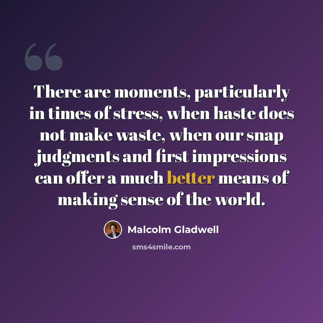 “There are moments, particularly in times of stress, when haste does not make waste, when our snap judgments and first impressions can offer a much better means of making sense of the world.” quote by Malcolm Gladwell