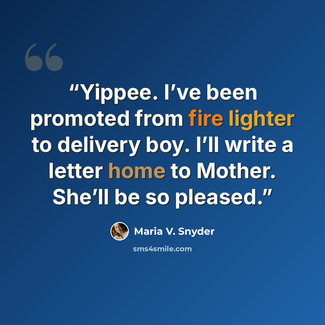 “Yippee. I’ve been promoted from fire lighter to delivery boy. I’ll write a letter home to Mother. She’ll be so pleased.” quote by Maria V. Snyder