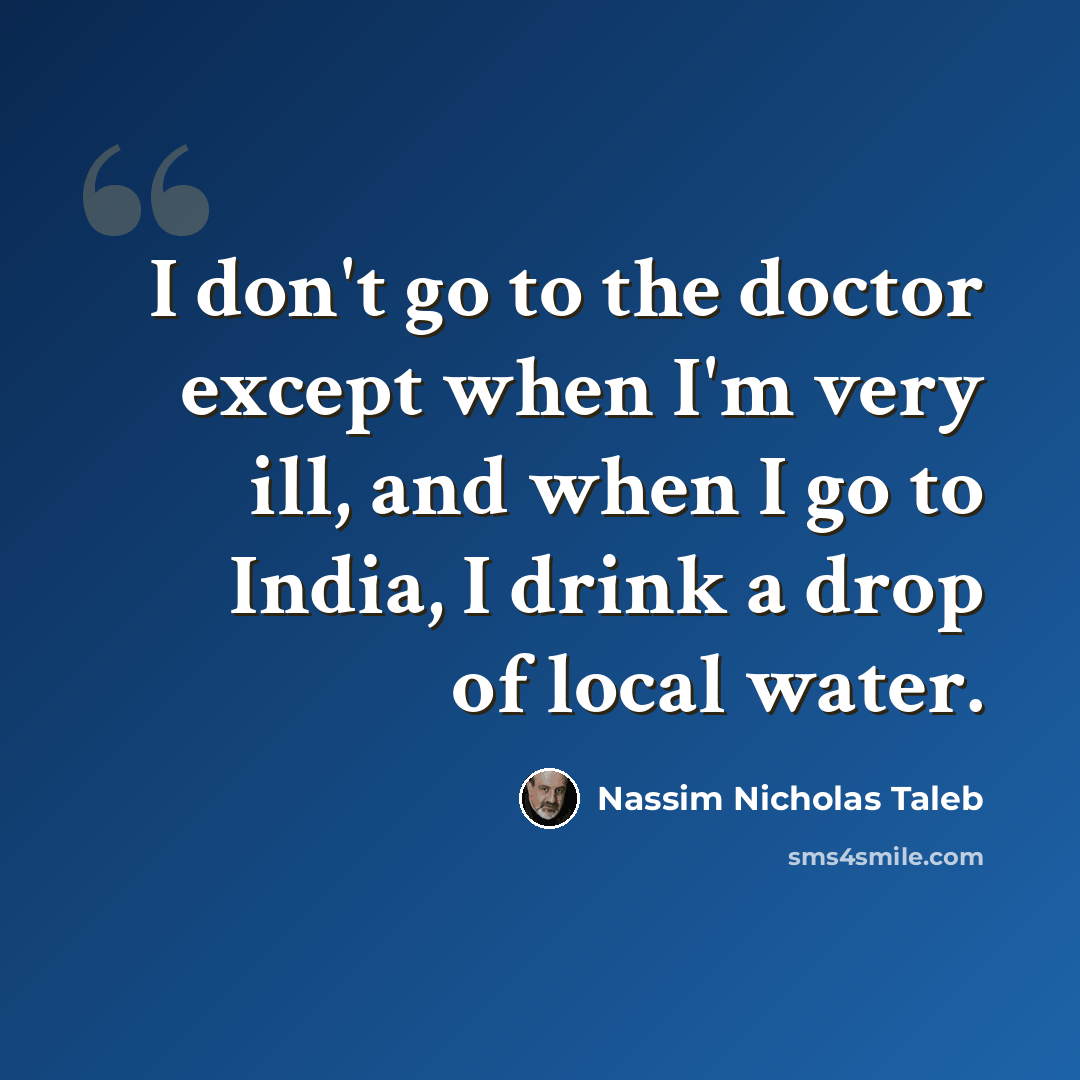 “I don't go to the doctor except when I'm very ill, and when I go to India, I drink a drop of local water.” quote by Nassim Nicholas Taleb
