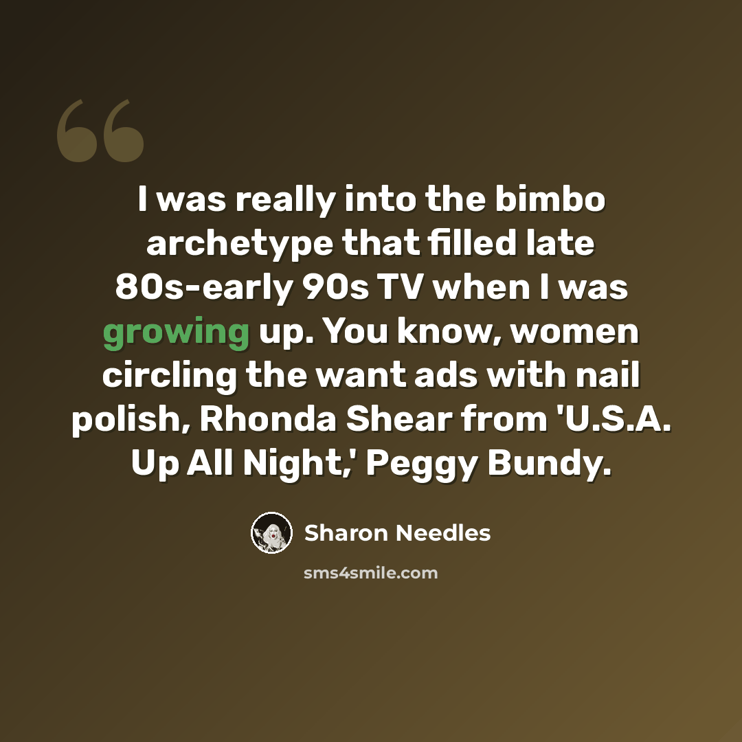 “I was really into the bimbo archetype that filled late 80s-early 90s TV when I was growing up. You know, women circling the want ads with nail polish, Rhonda Shear from 'U.S.A. Up All Night,' Peggy Bundy.” quote by Sharon Needles