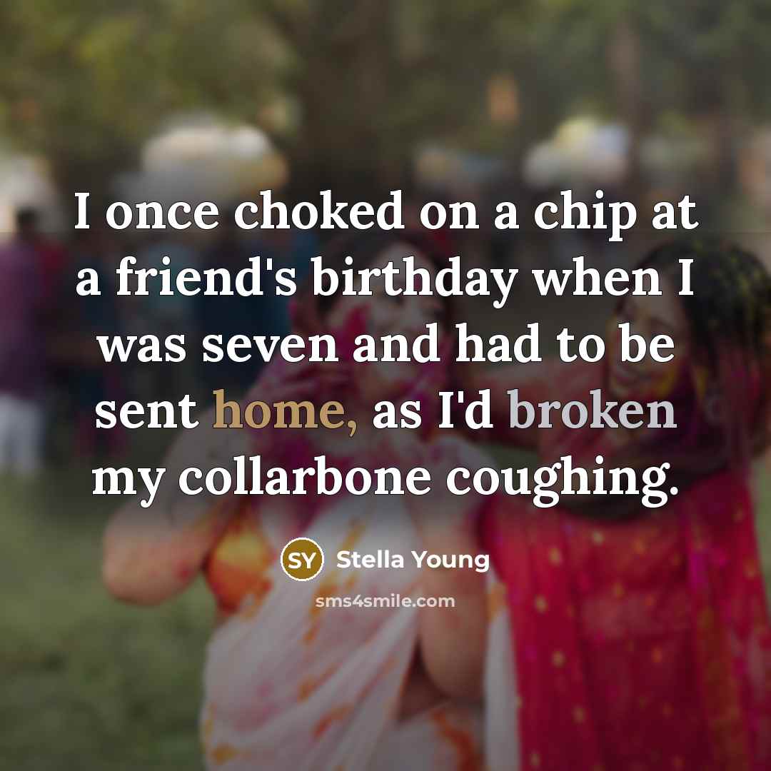 “I once choked on a chip at a friend's birthday when I was seven and had to be sent home, as I'd broken my collarbone coughing.” quote by Stella Young