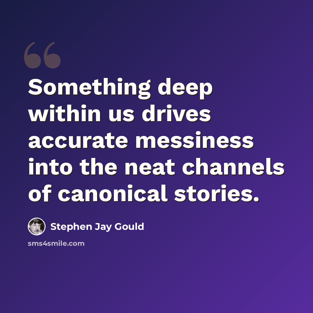 “Something deep within us drives accurate messiness into the neat channels of canonical stories.” quote by Stephen Jay Gould