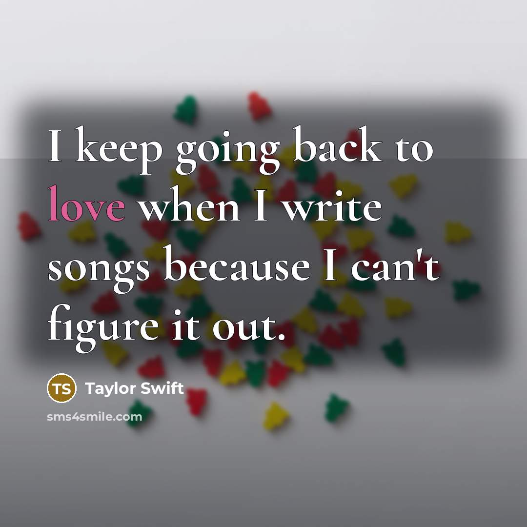 “I keep going back to love when I write songs because I can't figure it out.” quote by Taylor Swift