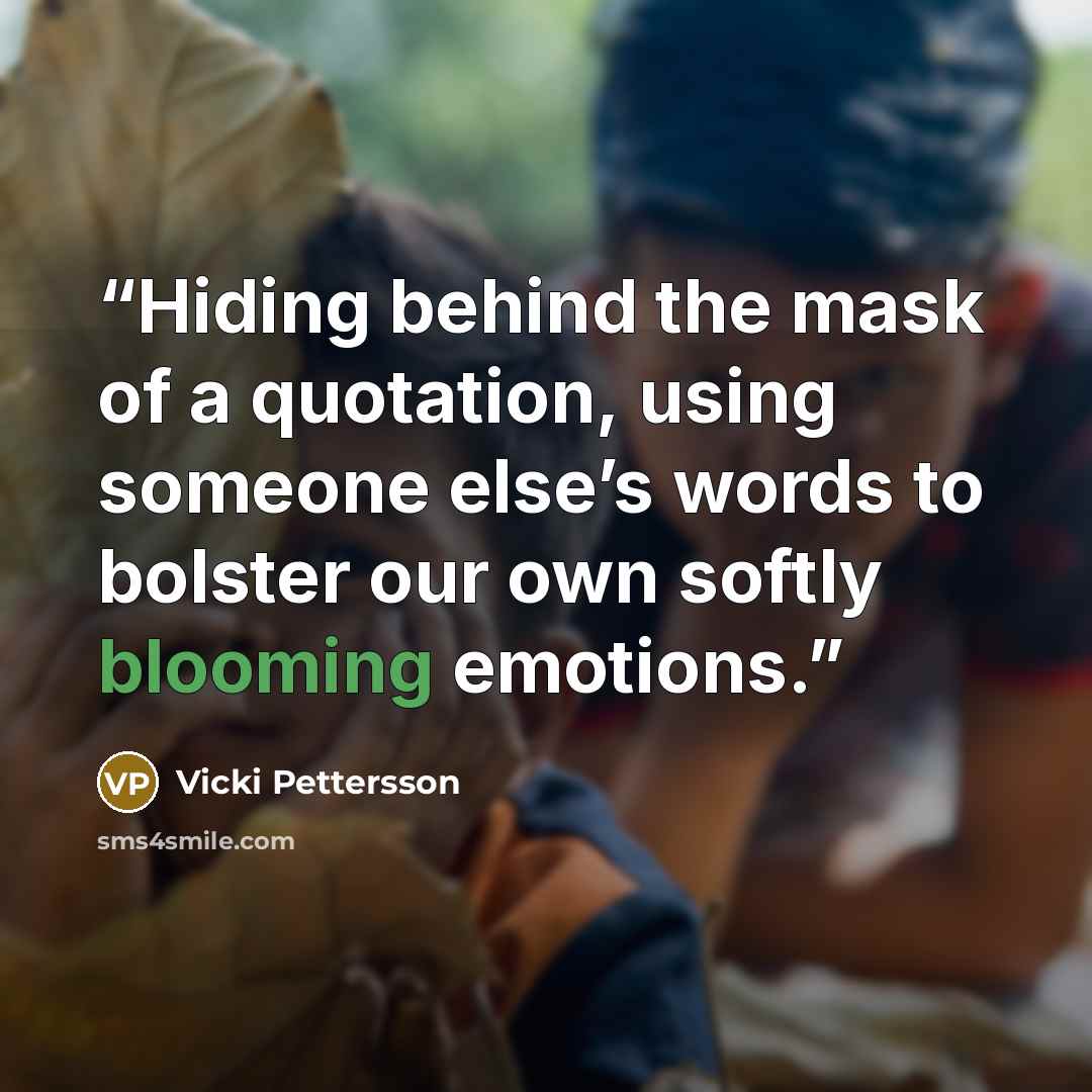 “Hiding behind the mask of a quotation, using someone else’s words to bolster our own softly blooming emotions.” quote by Vicki Pettersson