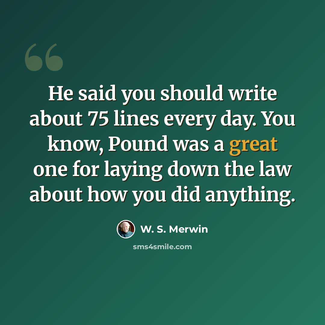 “He said you should write about 75 lines every day. You know, Pound was a great one for laying down the law about how you did anything.” quote by W. S. Merwin