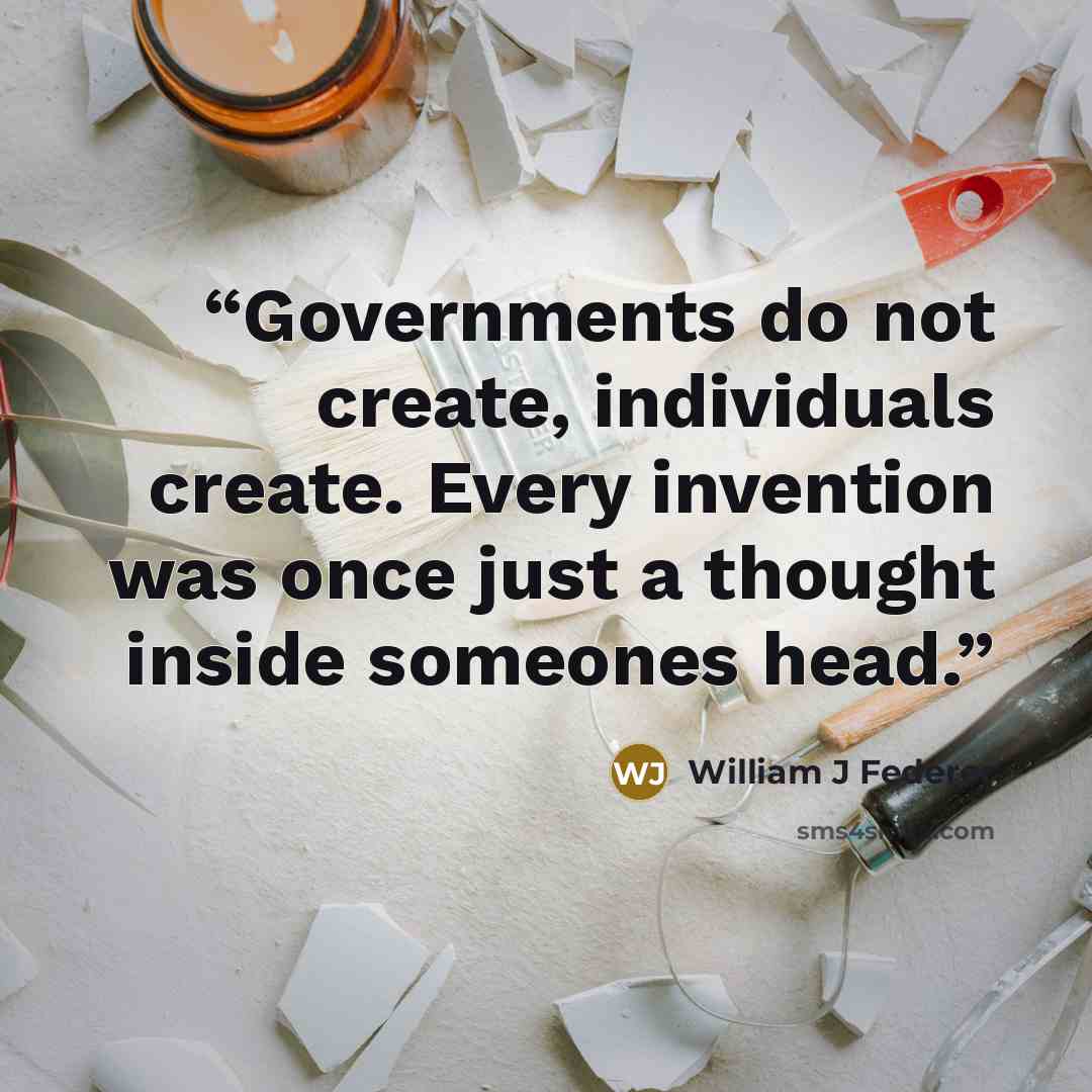 “Governments do not create, individuals create. Every invention was once just a thought inside someones head.” quote by William J Federer