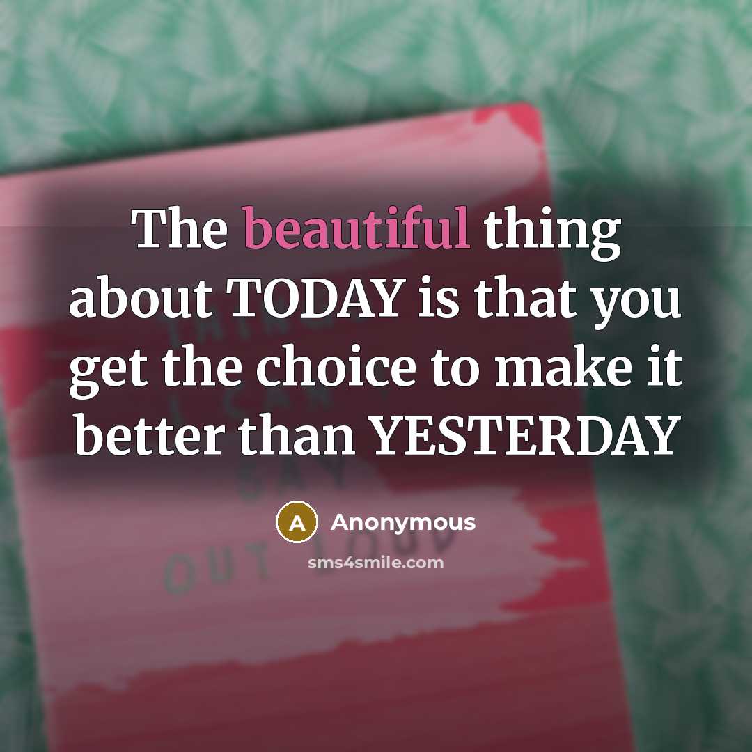 “The beautiful thing about TODAY is that you get the choice to make it better than YESTERDAY” quote by Anonymous