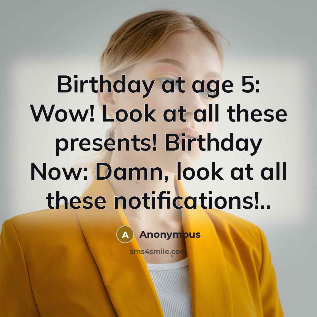“Birthday at age 5: Wow! Look at all these presents! Birthday Now: Damn, look at all these notifications!..” quote by Anonymous