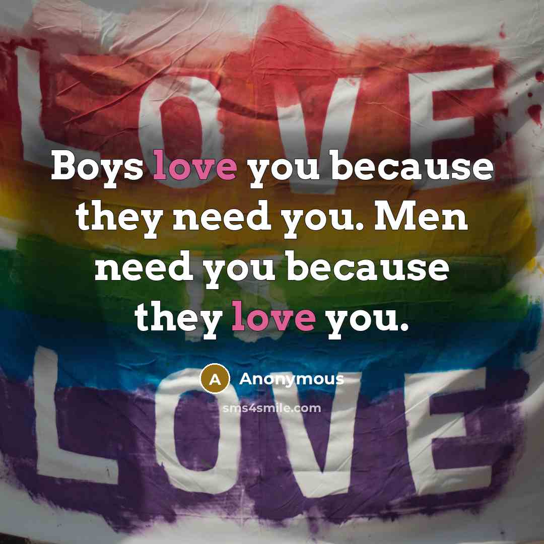 “Boys love you because they need you. Men need you because they love you.” quote by Anonymous