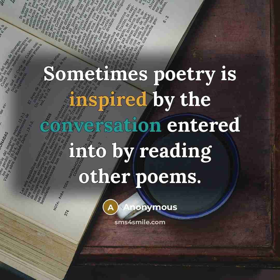 “Sometimes poetry is inspired by the conversation entered into by reading other poems.” quote by Anonymous