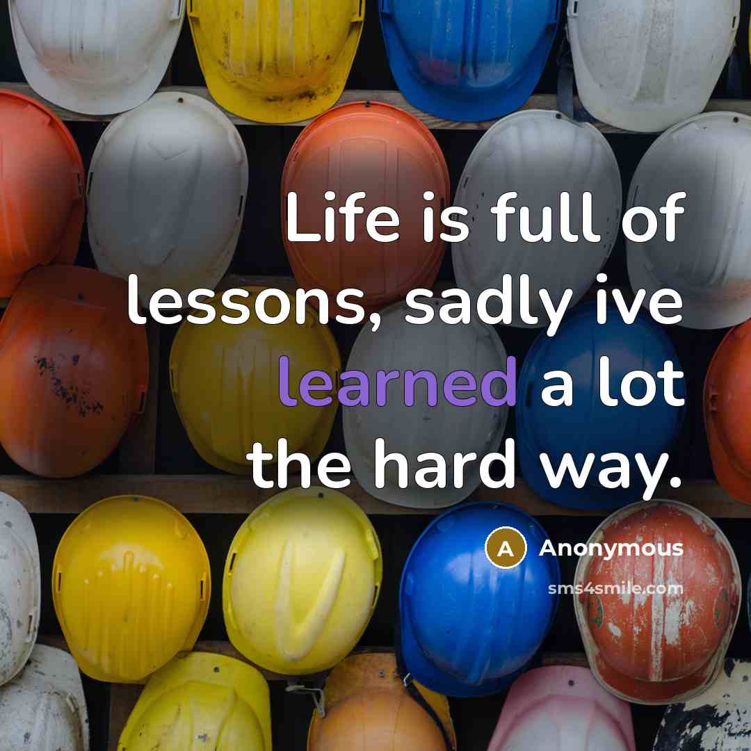 “Life is full of lessons, sadly ive learned a lot the hard way.” quote by Anonymous