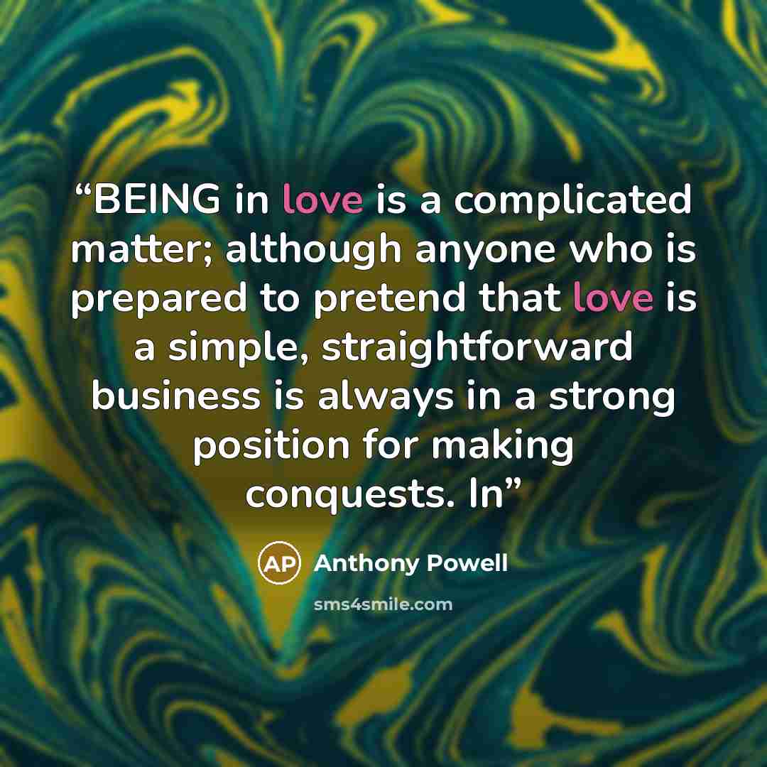 “BEING in love is a complicated matter; although anyone who is prepared to pretend that love is a simple, straightforward business is always in a strong position for making conquests. In” quote by Anthony Powell