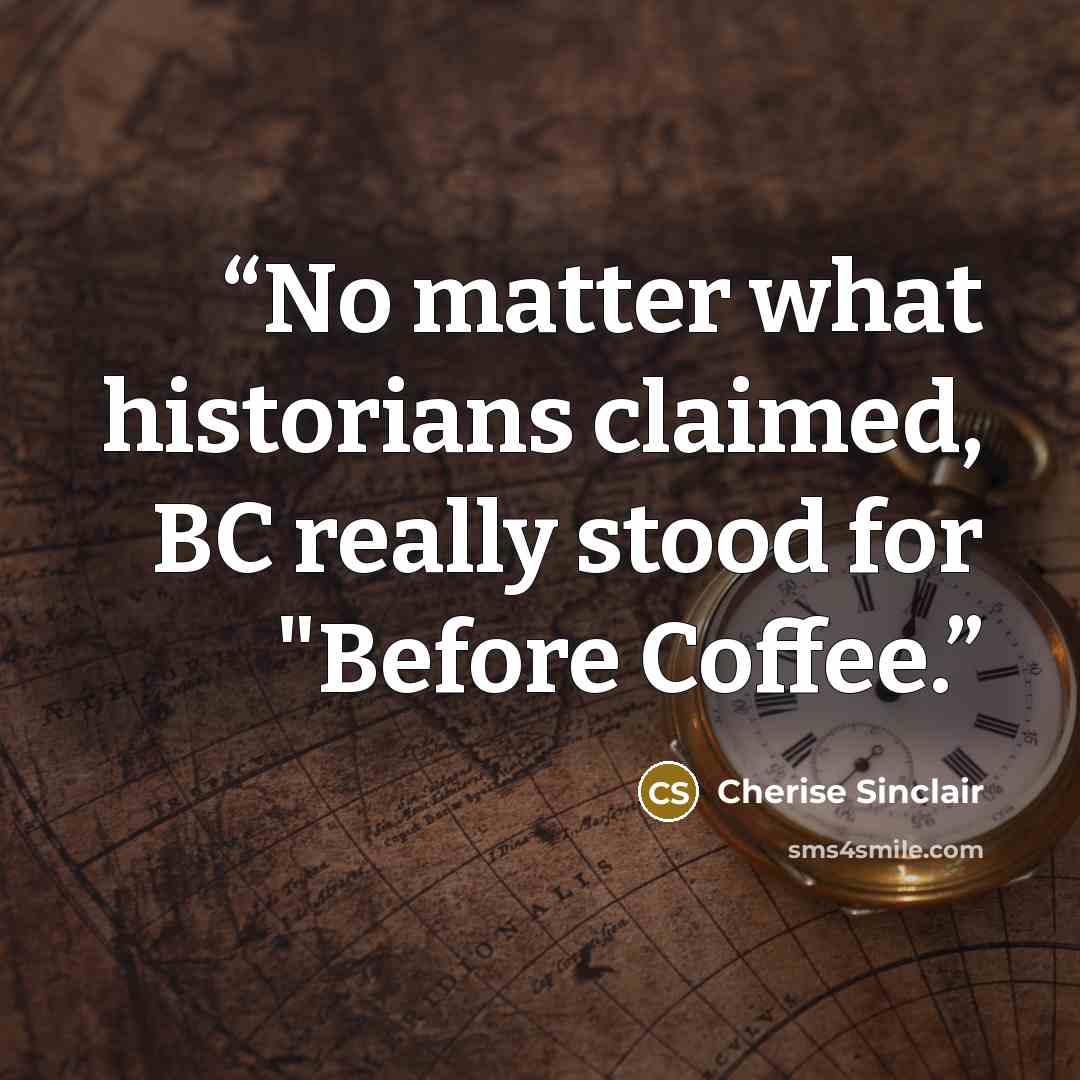 “No matter what historians claimed, BC really stood for "Before Coffee.” quote by Cherise Sinclair