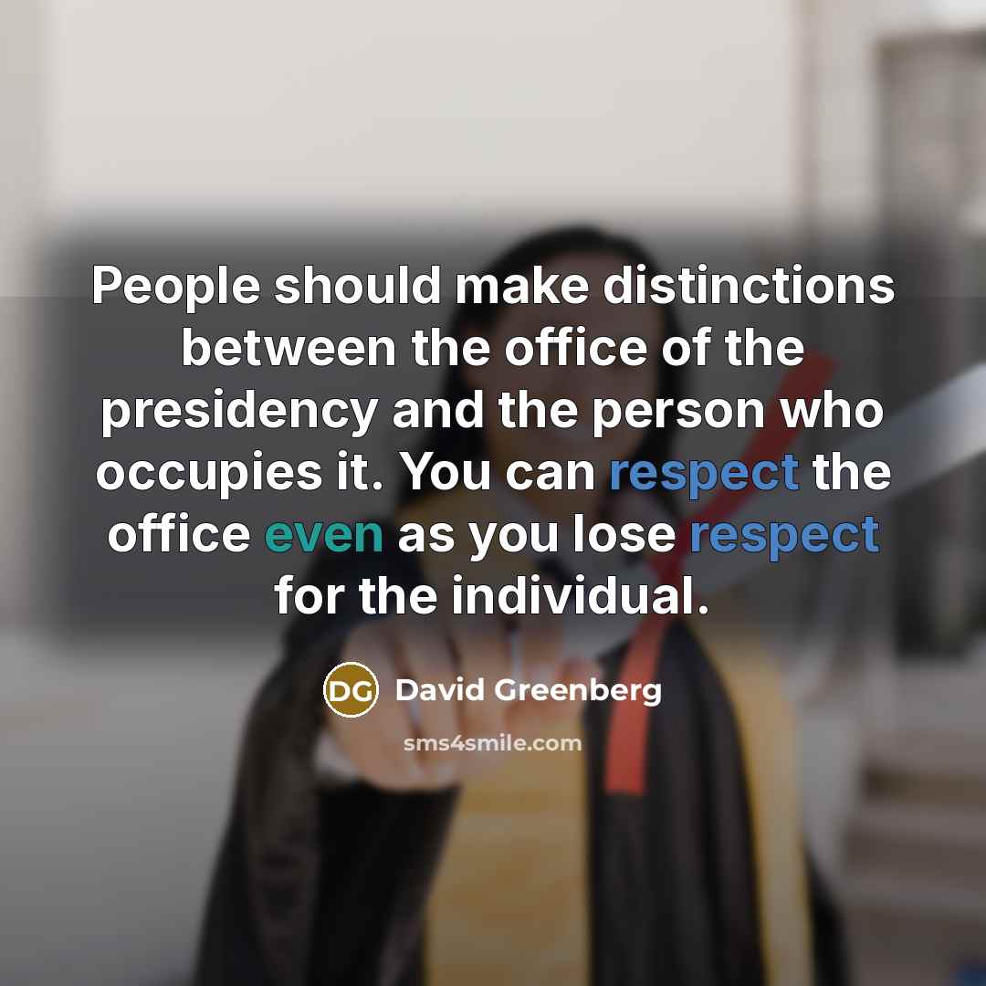 “People should make distinctions between the office of the presidency and the person who occupies it. You can respect the office even as you lose respect for the individual.” quote by David Greenberg