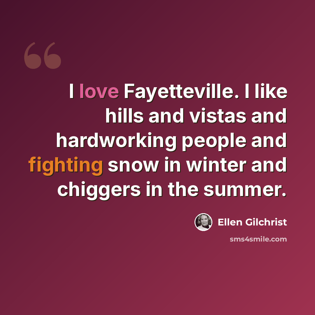 “I love Fayetteville. I like hills and vistas and hardworking people and fighting snow in winter and chiggers in the summer.” quote by Ellen Gilchrist