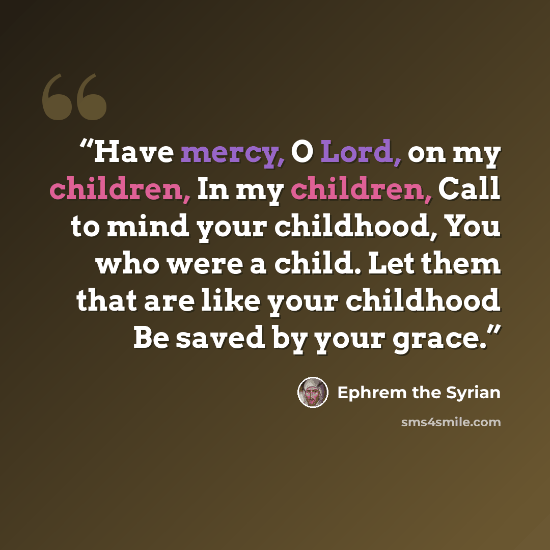 “Have mercy, O Lord, on my children, In my children, Call to mind your childhood, You who were a child. Let them that are like your childhood Be saved by your grace.” quote by Ephrem the Syrian