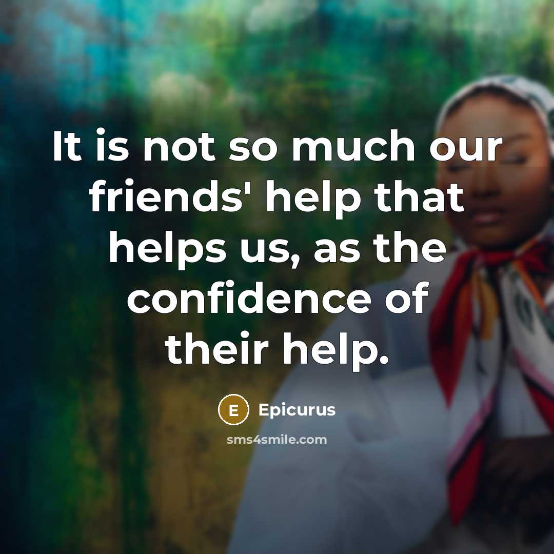 “It is not so much our friends' help that helps us, as the confidence of their help.” quote by Epicurus