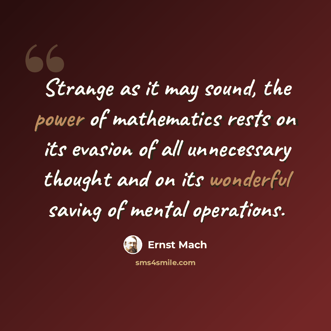 “Strange as it may sound, the power of mathematics rests on its evasion of all unnecessary thought and on its wonderful saving of mental operations.” quote by Ernst Mach