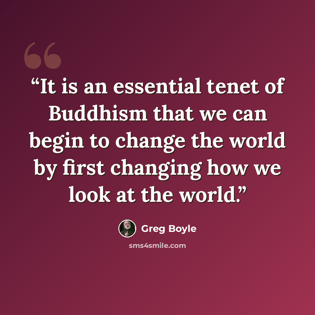 “It is an essential tenet of Buddhism that we can begin to change the world by first changing how we look at the world.” quote by Greg Boyle