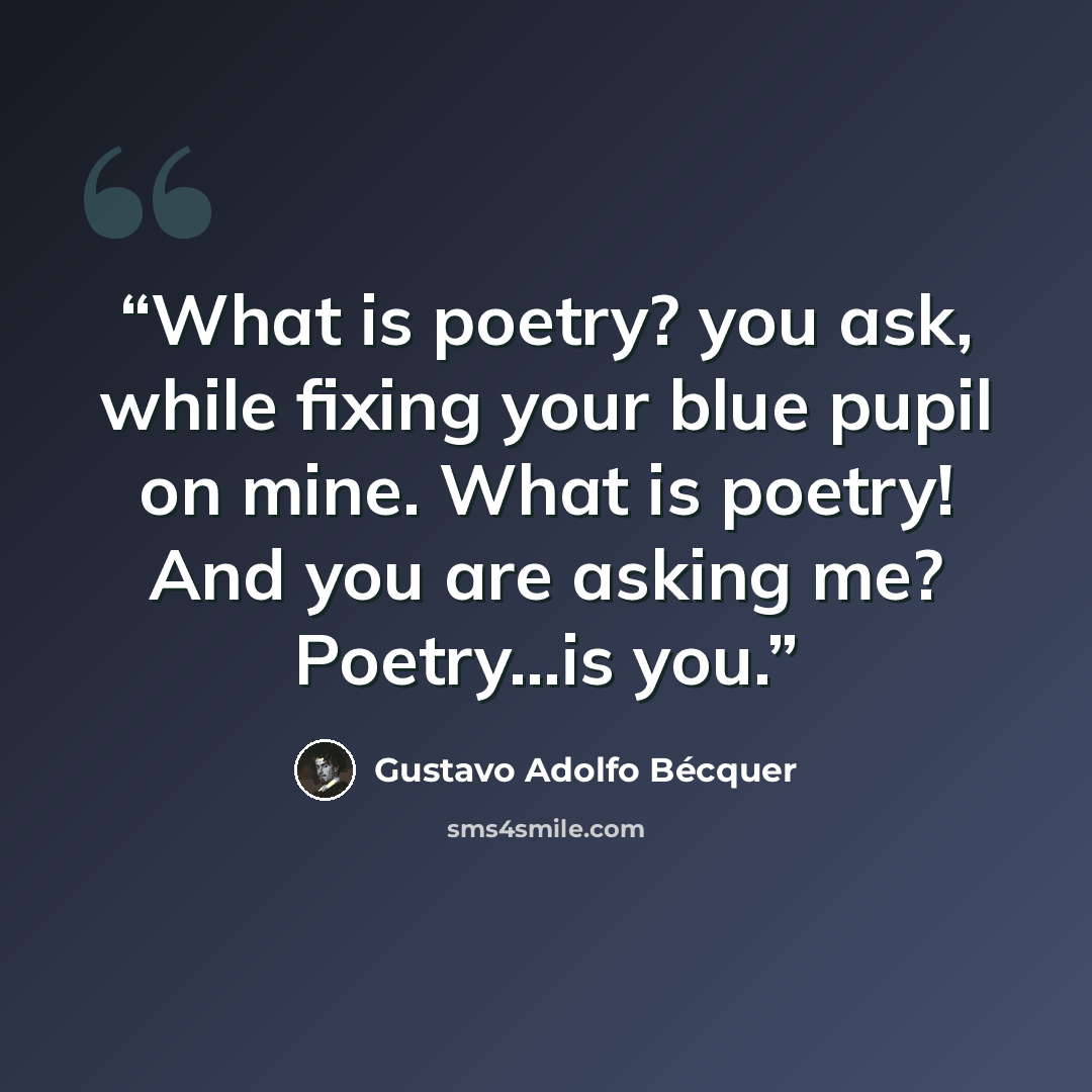 “What is poetry? you ask, while fixing your blue pupil on mine. What is poetry! And you are asking me? Poetry...is you.” quote by Gustavo Adolfo Bécquer