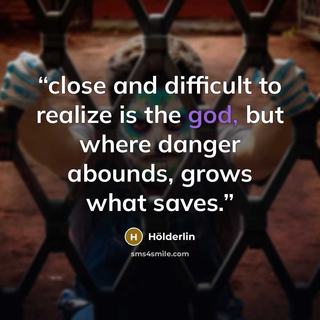 “close and difficult to realize is the god, but where danger abounds, grows what saves.” quote by Hölderlin