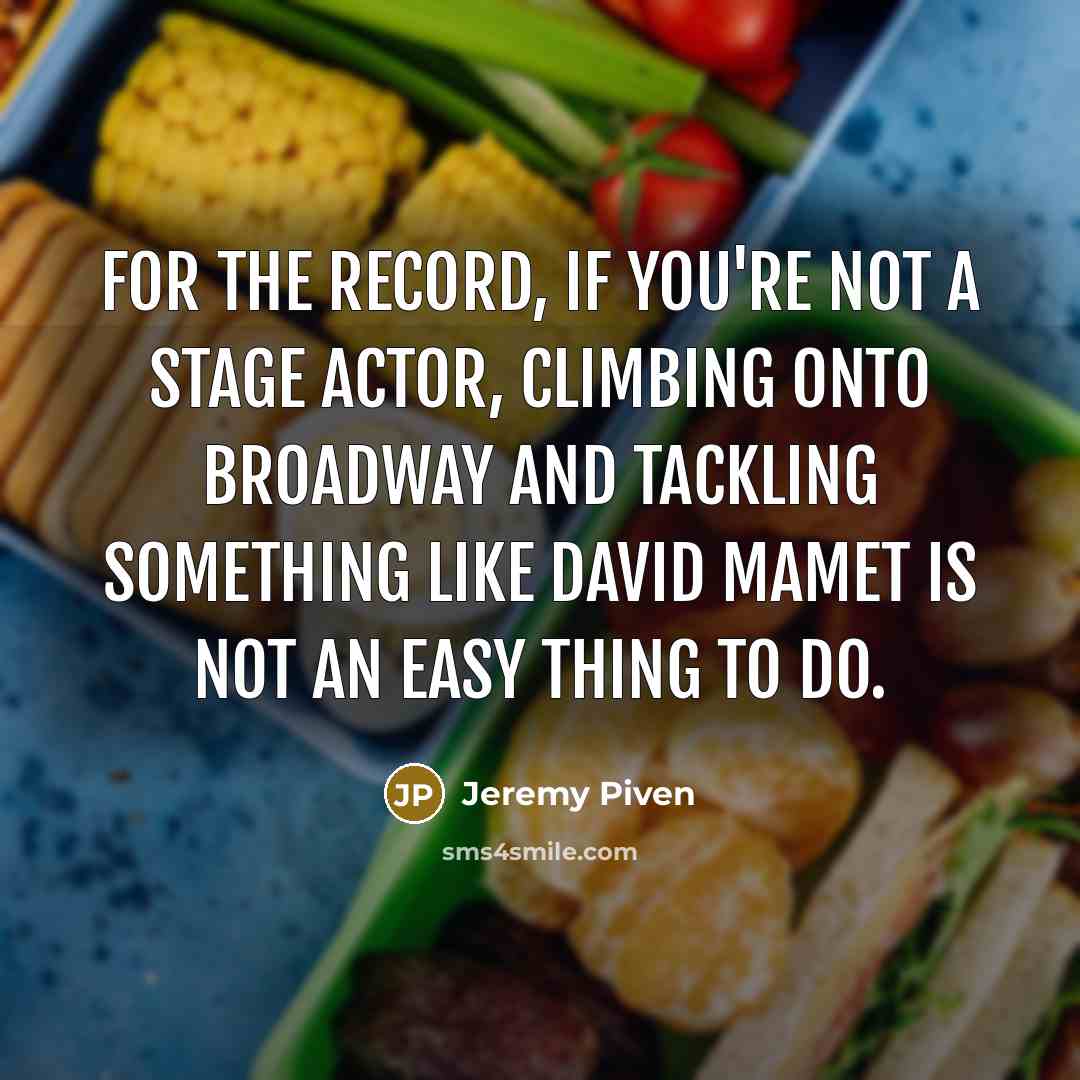 “For the record, if you're not a stage actor, climbing onto Broadway and tackling something like David Mamet is not an easy thing to do.” quote by Jeremy Piven