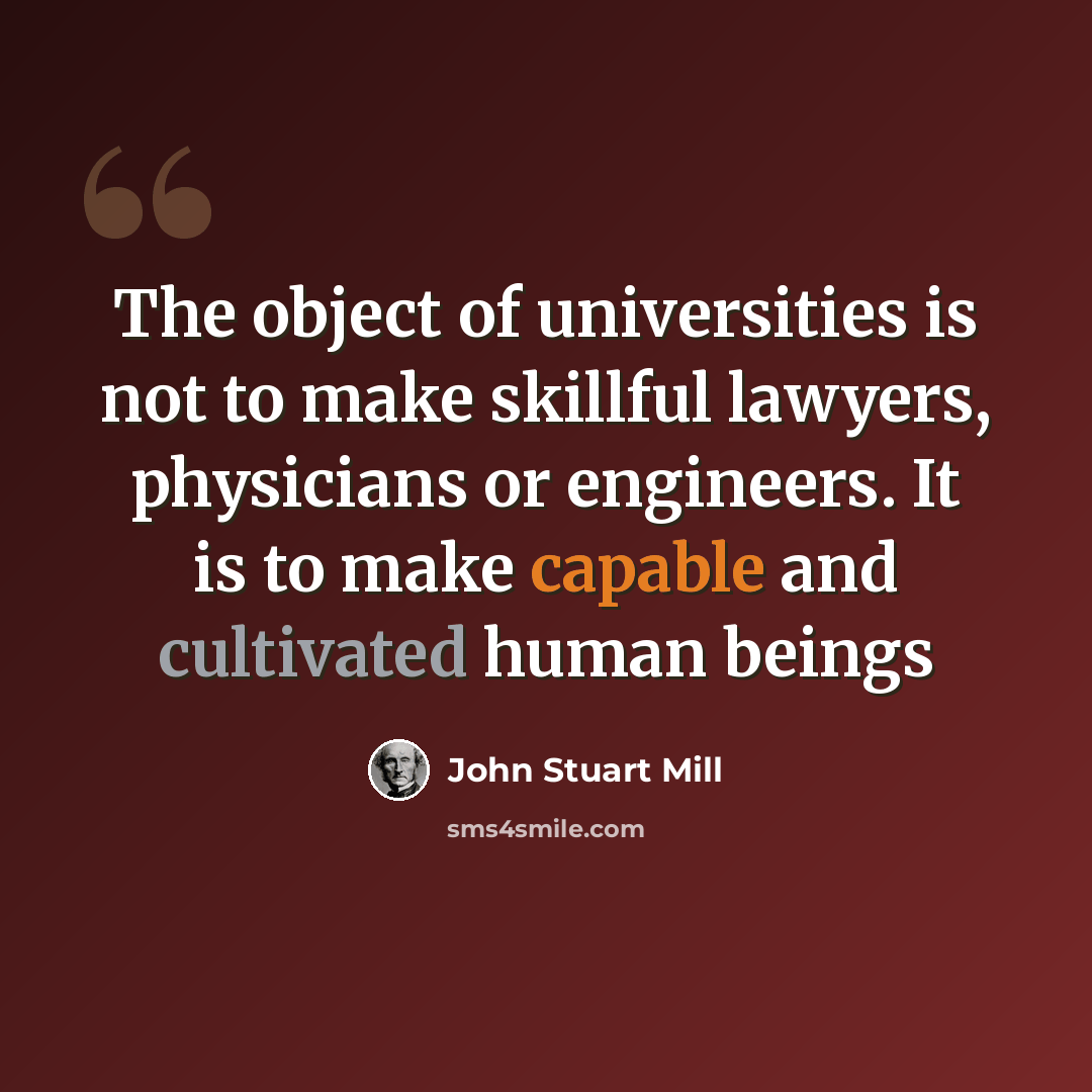 “The object of universities is not to make skillful lawyers, physicians or engineers. It is to make capable and cultivated human beings” quote by John Stuart Mill