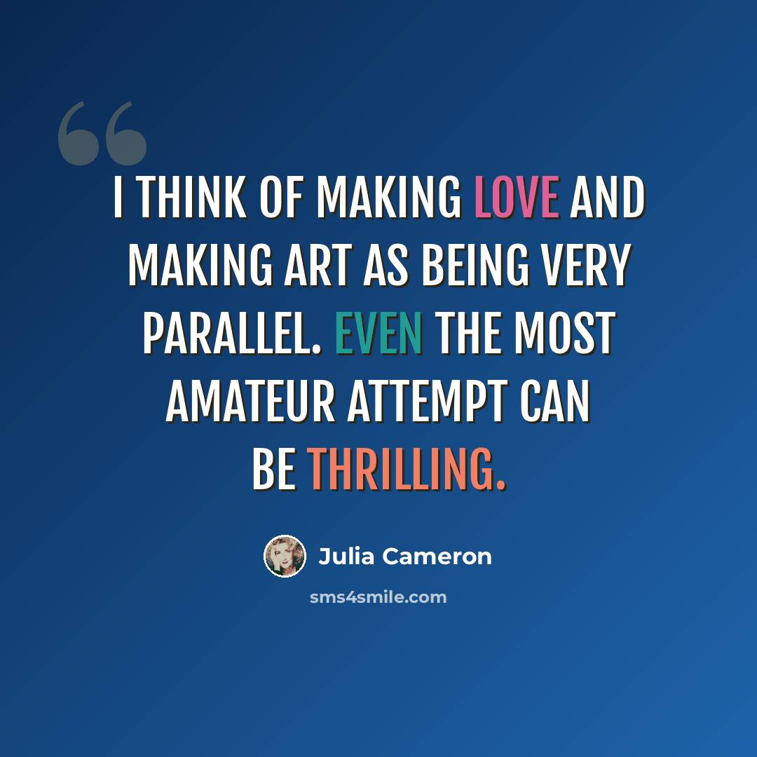 “I think of making love and making art as being very parallel. Even the most amateur attempt can be thrilling.” quote by Julia Cameron