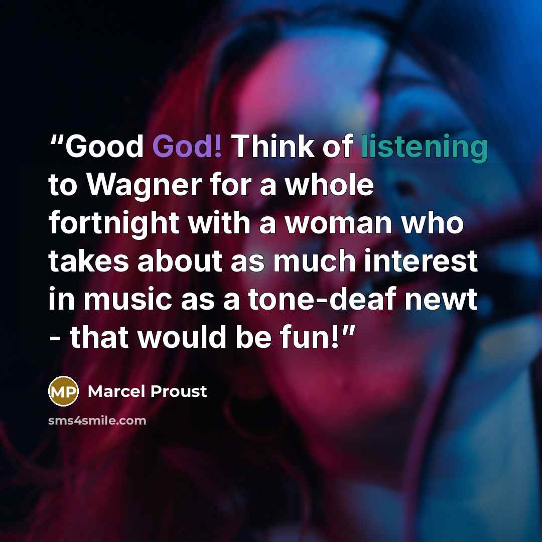 “Good God! Think of listening to Wagner for a whole fortnight with a woman who takes about as much interest in music as a tone-deaf newt - that would be fun!” quote by Marcel Proust