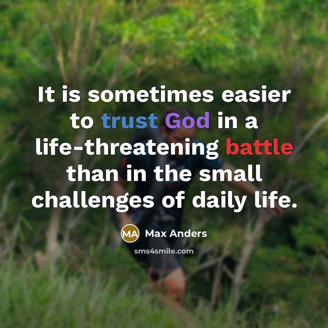 “It is sometimes easier to trust God in a life-threatening battle than in the small challenges of daily life.” quote by Max Anders
